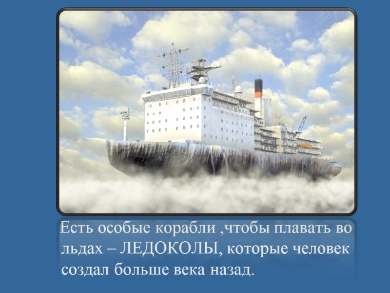 Есть особые корабли ,чтобы плавать во льдах – ЛЕДОКОЛЫ, которые человек создал больше века